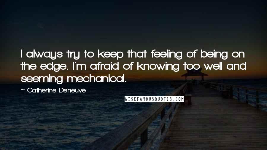 Catherine Deneuve quotes: I always try to keep that feeling of being on the edge. I'm afraid of knowing too well and seeming mechanical.