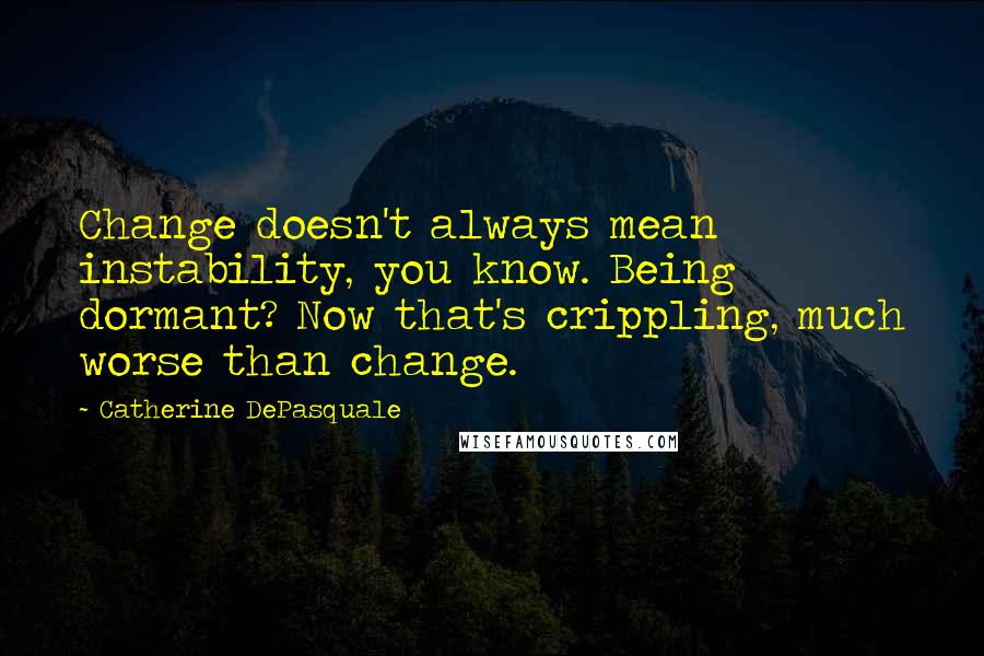 Catherine DePasquale quotes: Change doesn't always mean instability, you know. Being dormant? Now that's crippling, much worse than change.