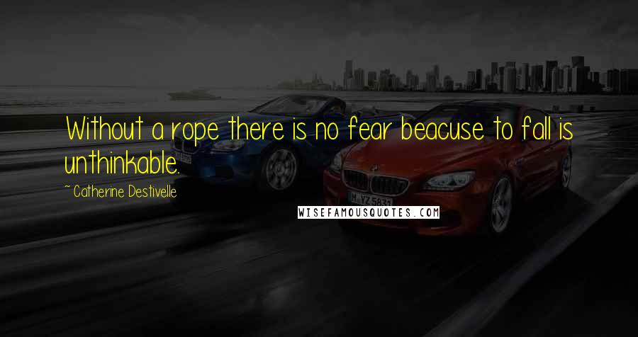 Catherine Destivelle quotes: Without a rope there is no fear beacuse to fall is unthinkable.