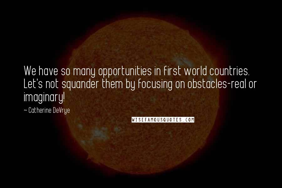 Catherine DeVrye quotes: We have so many opportunities in first world countries. Let's not squander them by focusing on obstacles-real or imaginary!