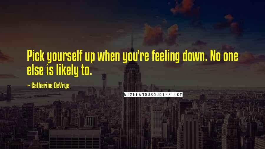 Catherine DeVrye quotes: Pick yourself up when you're feeling down. No one else is likely to.