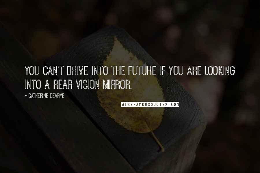 Catherine DeVrye quotes: You can't drive into the future if you are looking into a rear vision mirror.