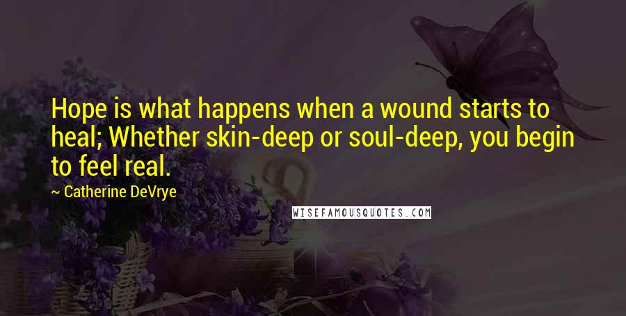 Catherine DeVrye quotes: Hope is what happens when a wound starts to heal; Whether skin-deep or soul-deep, you begin to feel real.