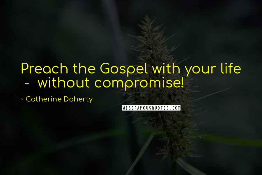 Catherine Doherty quotes: Preach the Gospel with your life - without compromise!