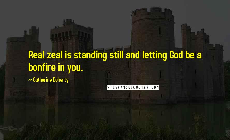 Catherine Doherty quotes: Real zeal is standing still and letting God be a bonfire in you.