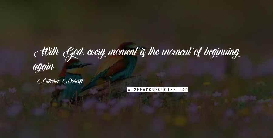 Catherine Doherty quotes: With God, every moment is the moment of beginning again.