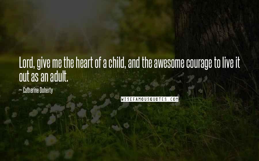 Catherine Doherty quotes: Lord, give me the heart of a child, and the awesome courage to live it out as an adult.