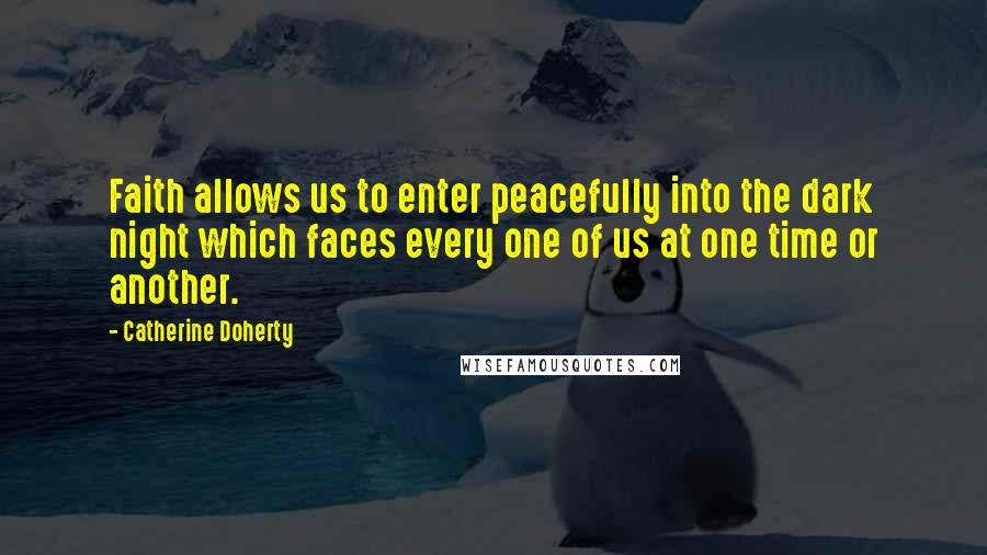 Catherine Doherty quotes: Faith allows us to enter peacefully into the dark night which faces every one of us at one time or another.