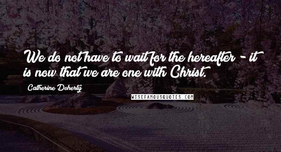 Catherine Doherty quotes: We do not have to wait for the hereafter - it is now that we are one with Christ.