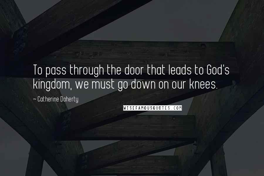 Catherine Doherty quotes: To pass through the door that leads to God's kingdom, we must go down on our knees.