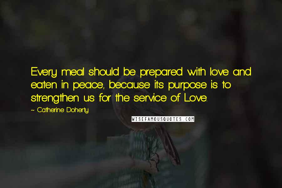 Catherine Doherty quotes: Every meal should be prepared with love and eaten in peace, because its purpose is to strengthen us for the service of Love.