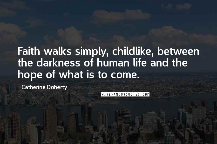 Catherine Doherty quotes: Faith walks simply, childlike, between the darkness of human life and the hope of what is to come.