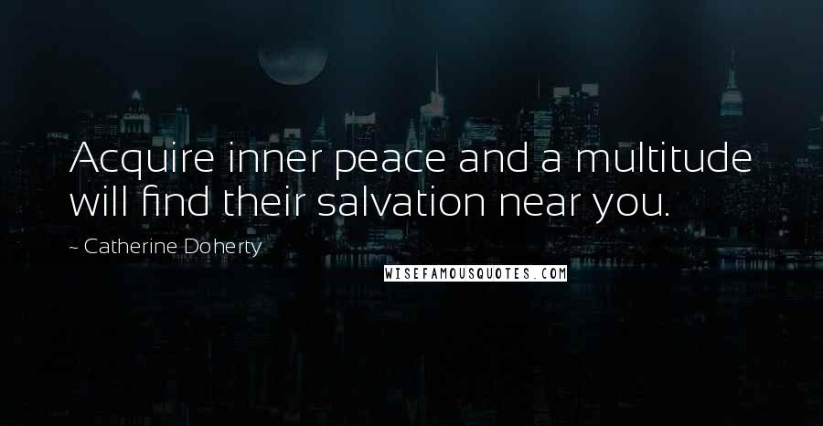 Catherine Doherty quotes: Acquire inner peace and a multitude will find their salvation near you.