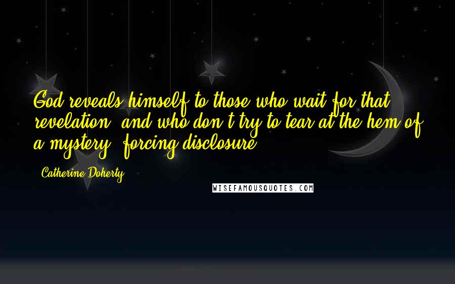 Catherine Doherty quotes: God reveals himself to those who wait for that revelation, and who don't try to tear at the hem of a mystery, forcing disclosure.