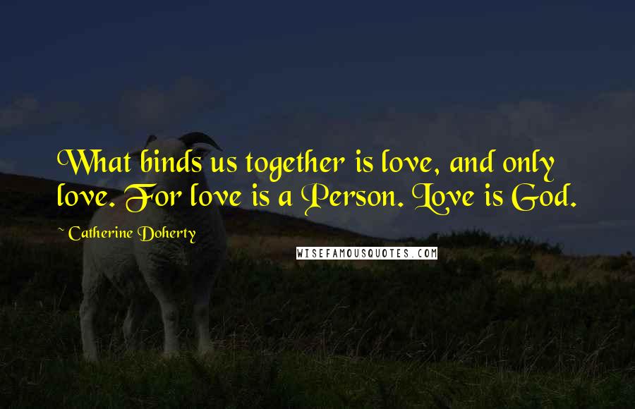 Catherine Doherty quotes: What binds us together is love, and only love. For love is a Person. Love is God.