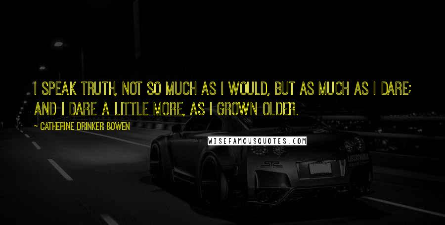 Catherine Drinker Bowen quotes: I speak truth, not so much as I would, but as much as I dare; and I dare a little more, as I grown older. Catherine Drinker Bowen quotes: I speak truth, not so much as I would, but as much as I dare; and I dare a little more, as I grown older.