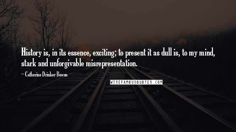 Catherine Drinker Bowen quotes: History is, in its essence, exciting; to present it as dull is, to my mind, stark and unforgivable misrepresentation.