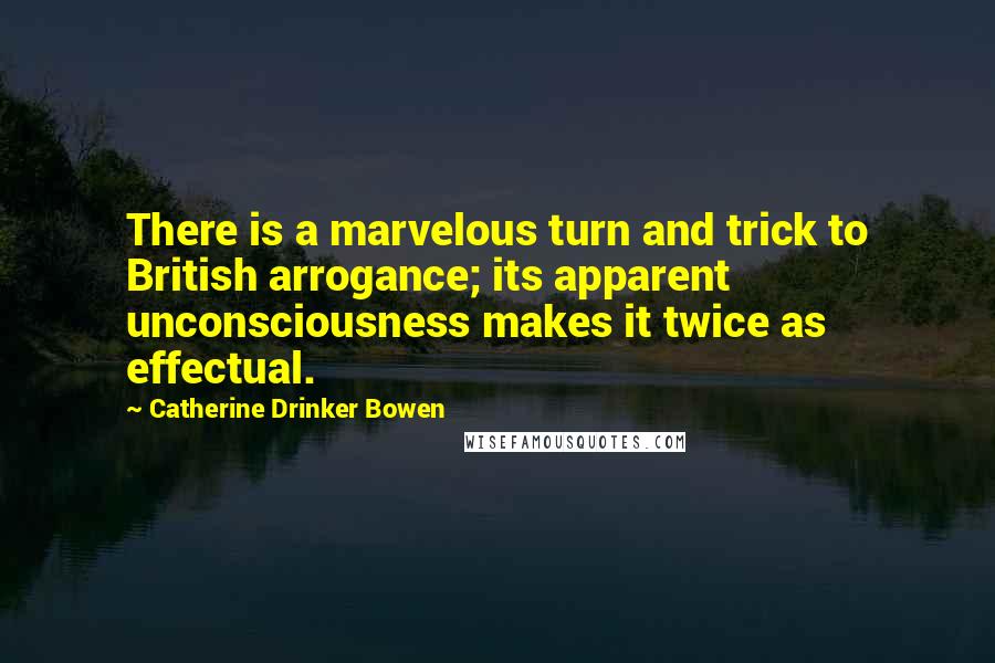 Catherine Drinker Bowen quotes: There is a marvelous turn and trick to British arrogance; its apparent unconsciousness makes it twice as effectual.