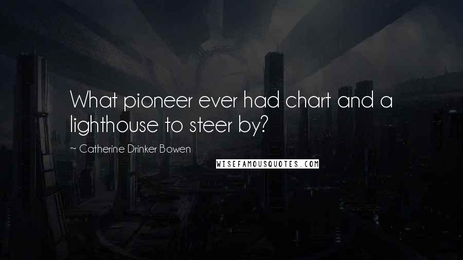 Catherine Drinker Bowen quotes: What pioneer ever had chart and a lighthouse to steer by?