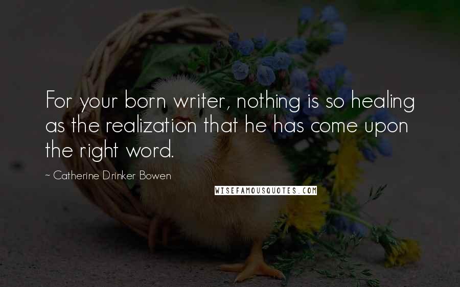 Catherine Drinker Bowen quotes: For your born writer, nothing is so healing as the realization that he has come upon the right word.