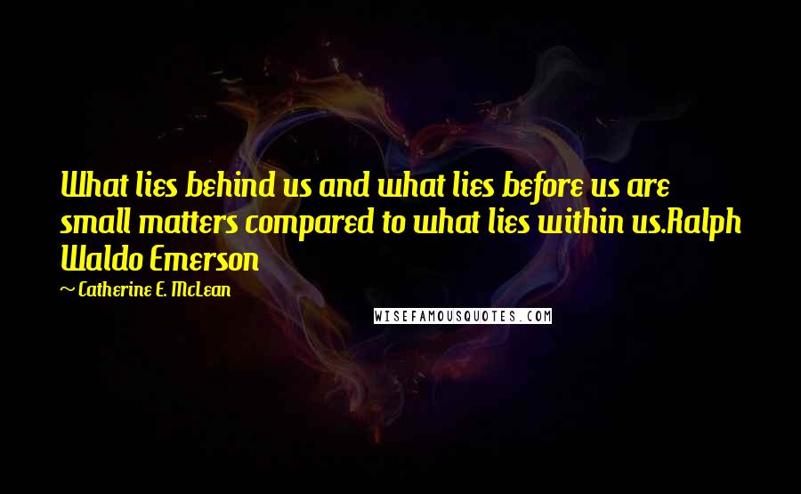 Catherine E. McLean quotes: What lies behind us and what lies before us are small matters compared to what lies within us.Ralph Waldo Emerson