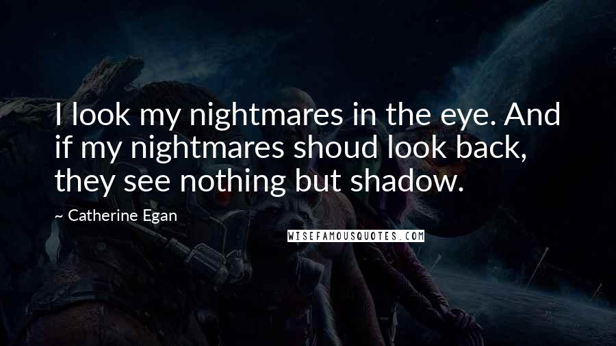 Catherine Egan quotes: I look my nightmares in the eye. And if my nightmares shoud look back, they see nothing but shadow.