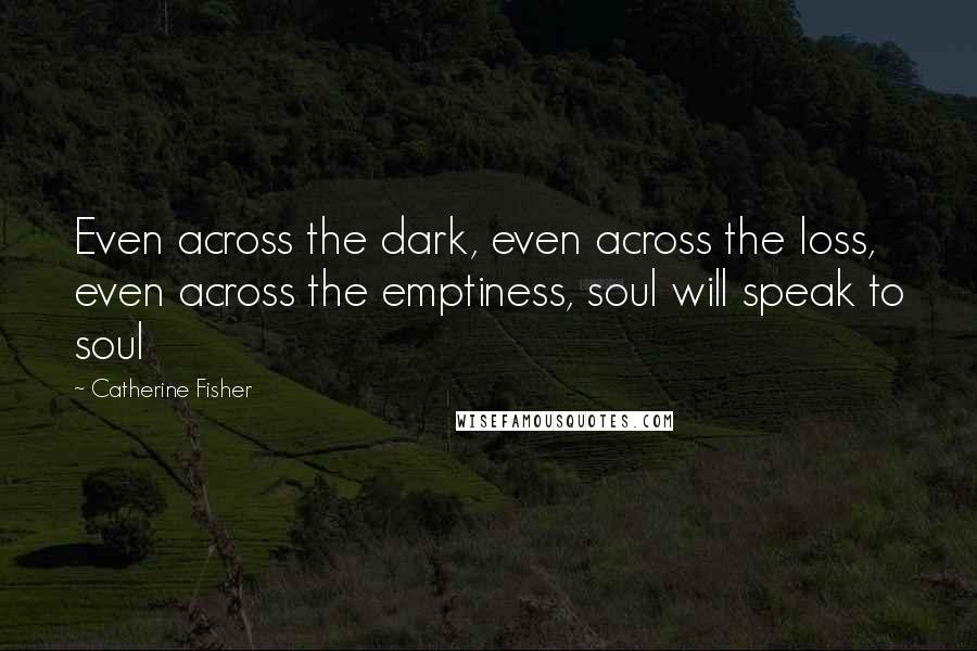 Catherine Fisher quotes: Even across the dark, even across the loss, even across the emptiness, soul will speak to soul