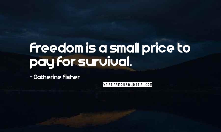 Catherine Fisher quotes: Freedom is a small price to pay for survival.