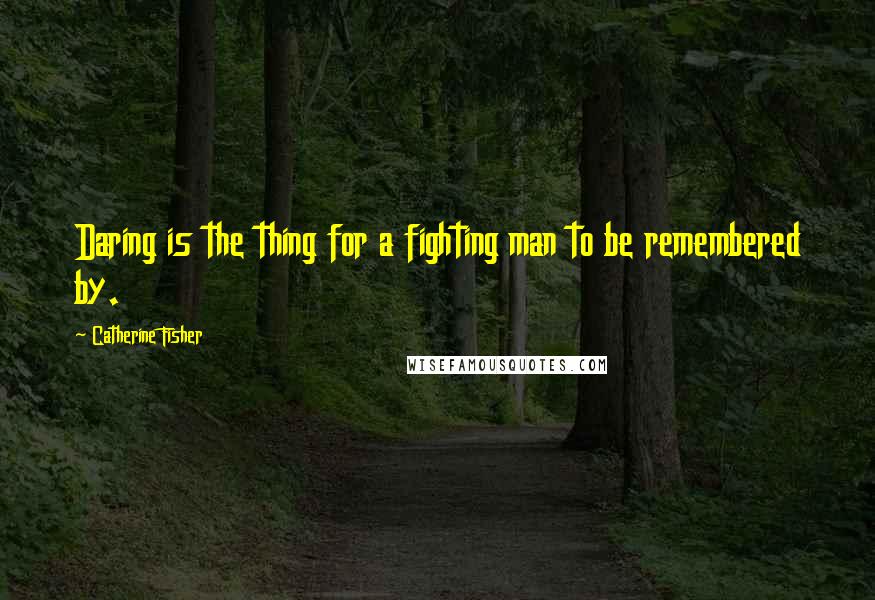 Catherine Fisher quotes: Daring is the thing for a fighting man to be remembered by.