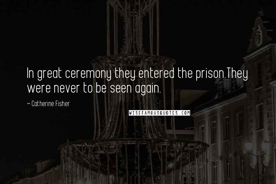 Catherine Fisher quotes: In great ceremony they entered the prison.They were never to be seen again.