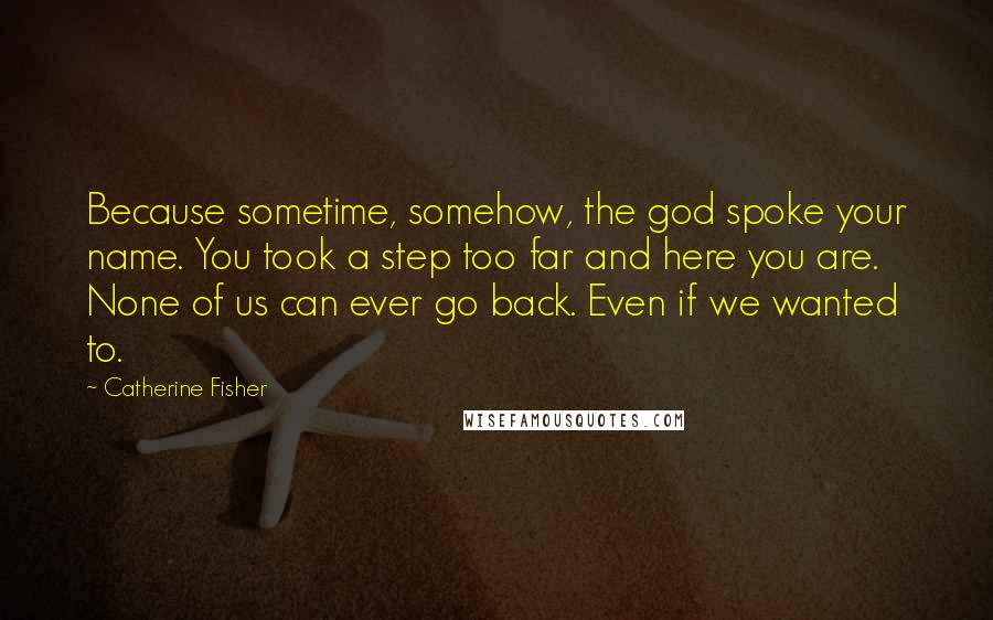 Catherine Fisher quotes: Because sometime, somehow, the god spoke your name. You took a step too far and here you are. None of us can ever go back. Even if we wanted to.