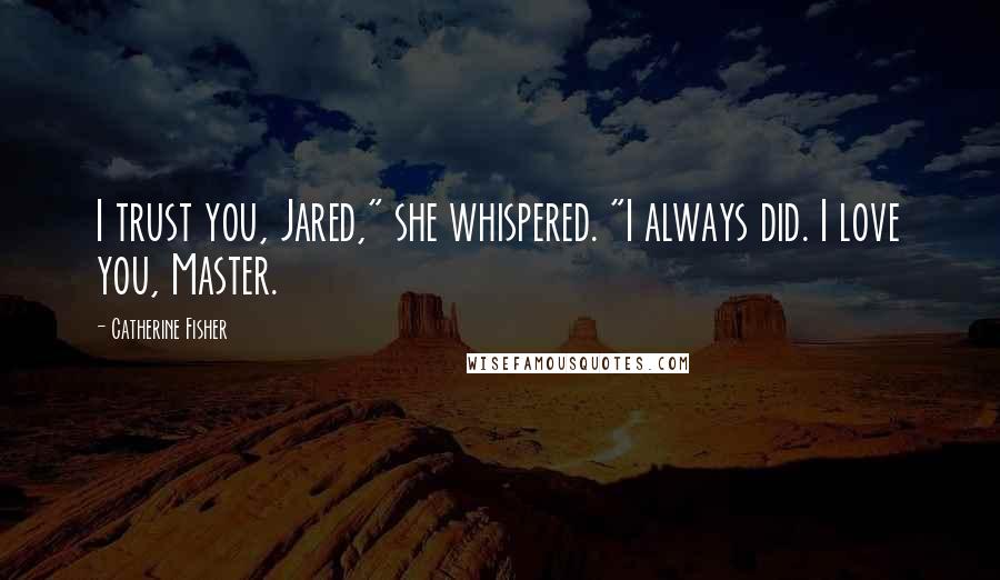 Catherine Fisher quotes: I trust you, Jared," she whispered. "I always did. I love you, Master.