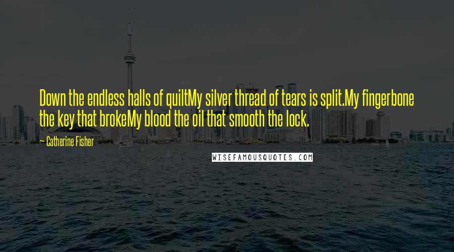 Catherine Fisher quotes: Down the endless halls of quiltMy silver thread of tears is split.My fingerbone the key that brokeMy blood the oil that smooth the lock.