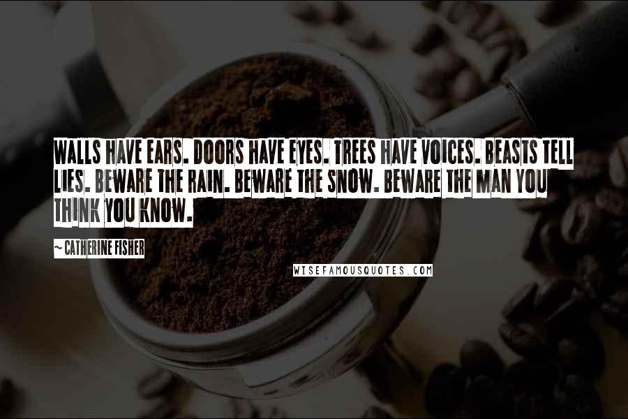 Catherine Fisher quotes: Walls have ears. Doors have eyes. Trees have voices. Beasts tell lies. Beware the rain. Beware the snow. Beware the man You think you know.