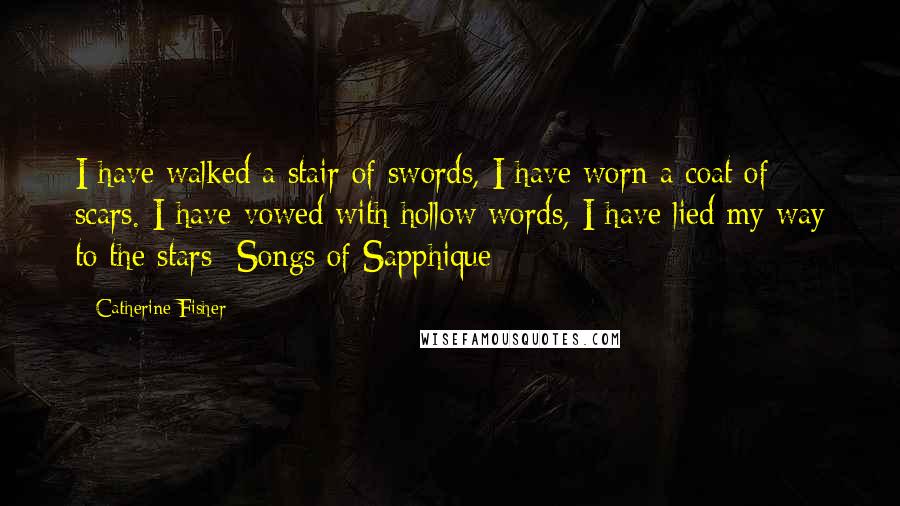 Catherine Fisher quotes: I have walked a stair of swords, I have worn a coat of scars. I have vowed with hollow words, I have lied my way to the stars -Songs of