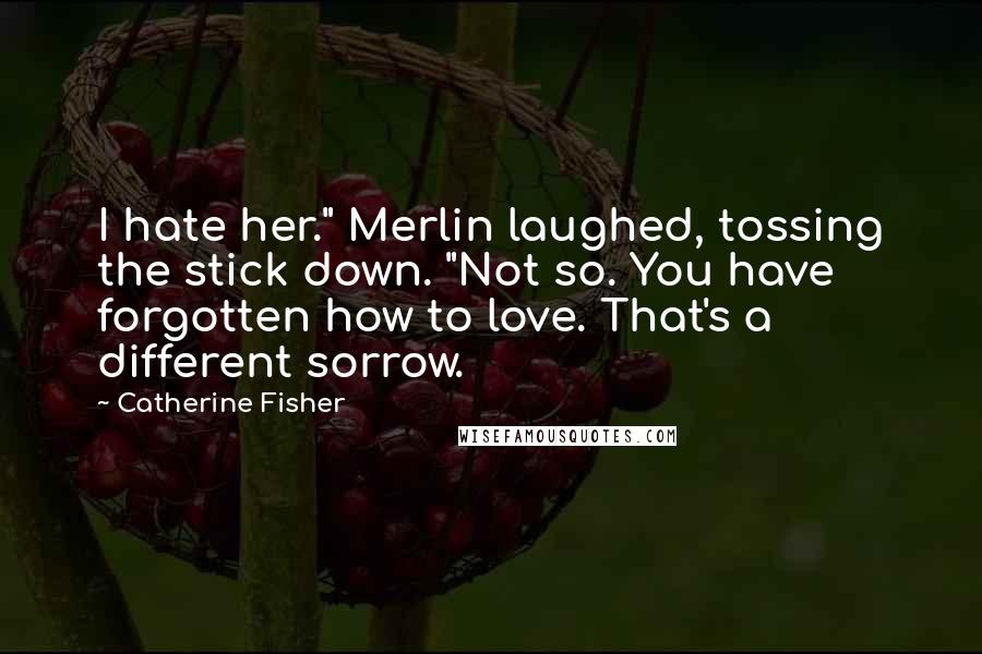 Catherine Fisher quotes: I hate her." Merlin laughed, tossing the stick down. "Not so. You have forgotten how to love. That's a different sorrow.