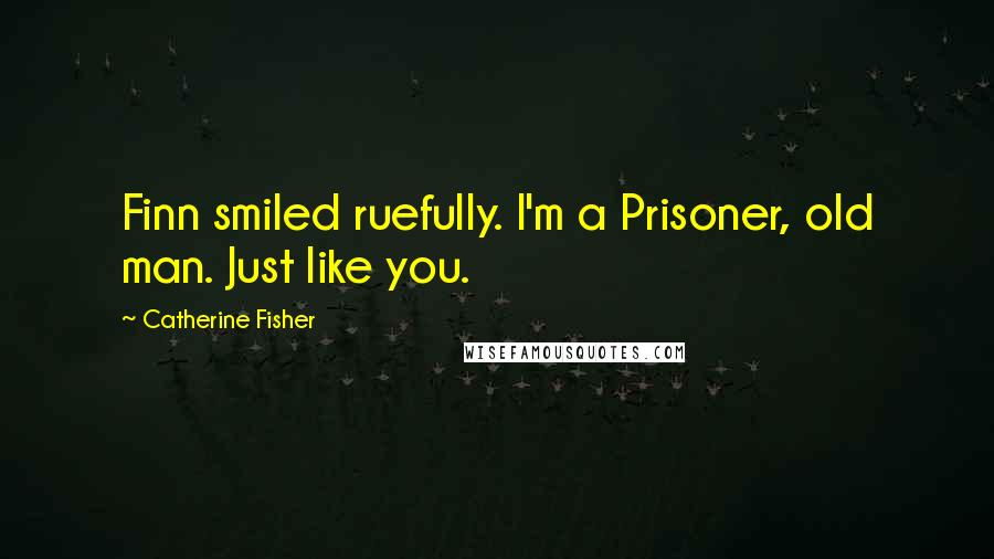 Catherine Fisher quotes: Finn smiled ruefully. I'm a Prisoner, old man. Just like you.