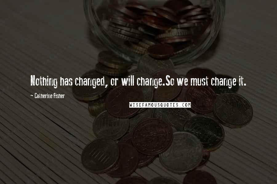 Catherine Fisher quotes: Nothing has changed, or will change.So we must change it.