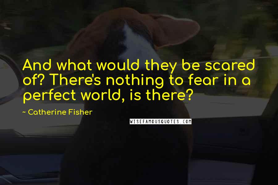 Catherine Fisher quotes: And what would they be scared of? There's nothing to fear in a perfect world, is there?