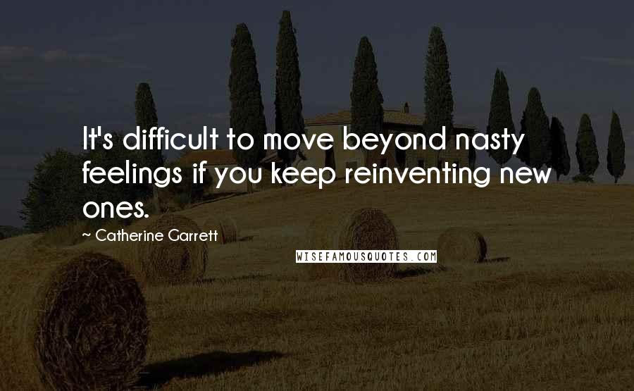 Catherine Garrett quotes: It's difficult to move beyond nasty feelings if you keep reinventing new ones.