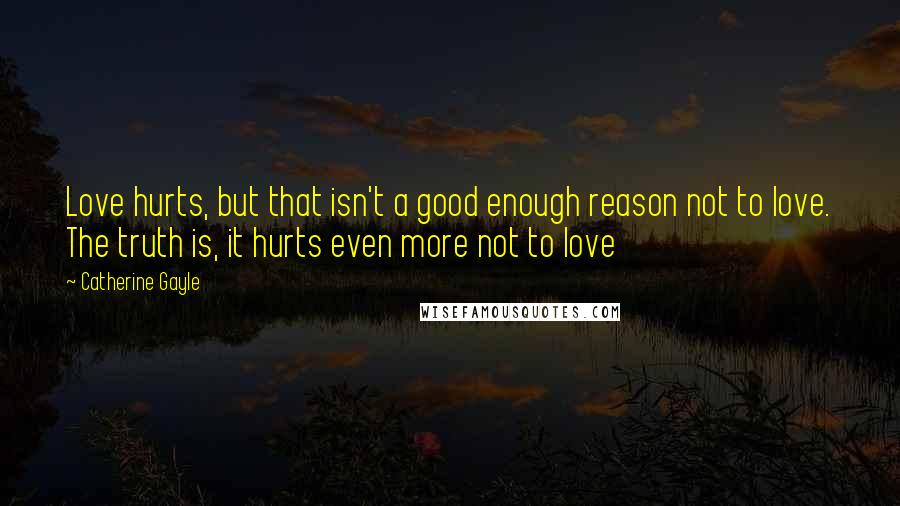 Catherine Gayle quotes: Love hurts, but that isn't a good enough reason not to love. The truth is, it hurts even more not to love
