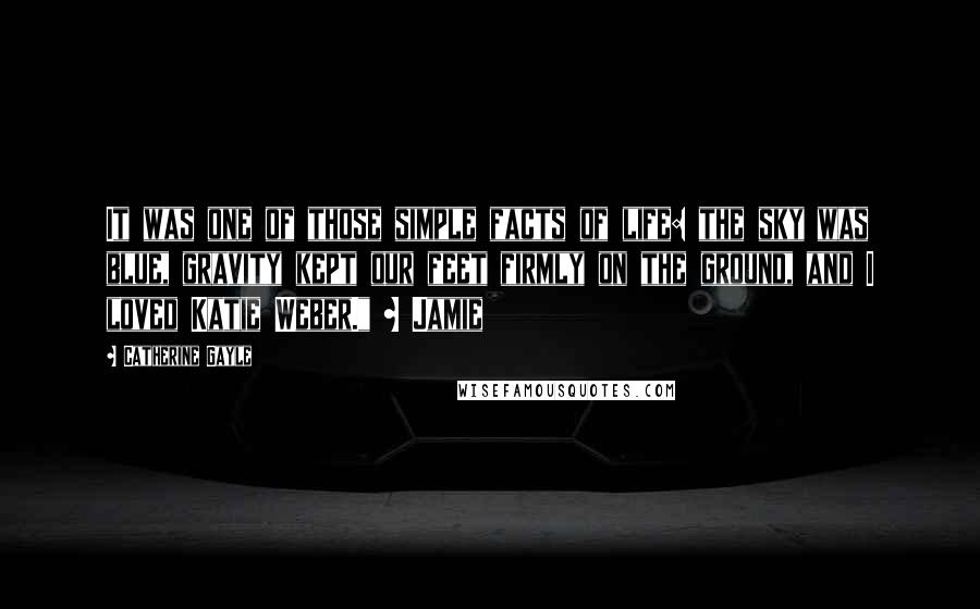 Catherine Gayle quotes: It was one of those simple facts of life: the sky was blue, gravity kept our feet firmly on the ground, and I loved Katie Weber." ~ Jamie