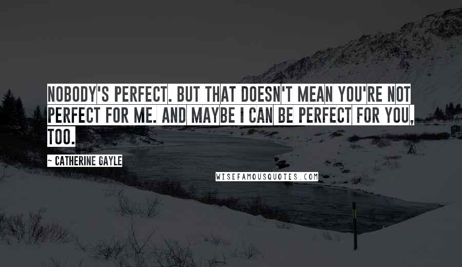 Catherine Gayle quotes: Nobody's perfect. But that doesn't mean you're not perfect for me. And maybe I can be perfect for you, too.