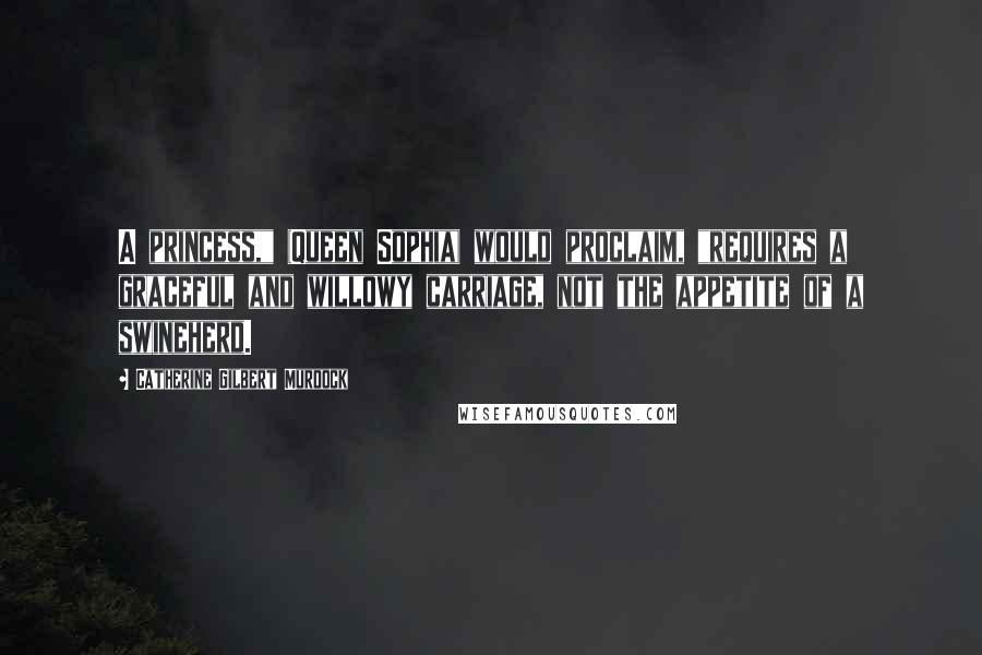 Catherine Gilbert Murdock quotes: A princess," (Queen Sophia) would proclaim, "requires a graceful and willowy carriage, not the appetite of a swineherd.