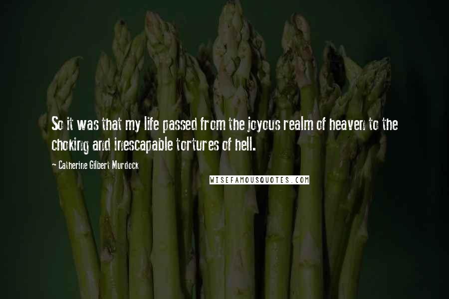 Catherine Gilbert Murdock quotes: So it was that my life passed from the joyous realm of heaven to the choking and inescapable tortures of hell.