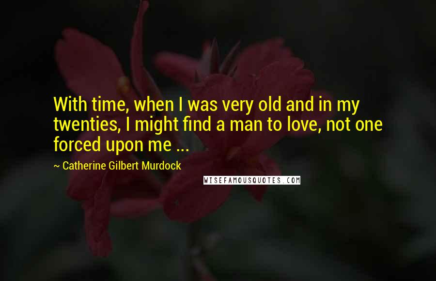 Catherine Gilbert Murdock quotes: With time, when I was very old and in my twenties, I might find a man to love, not one forced upon me ...