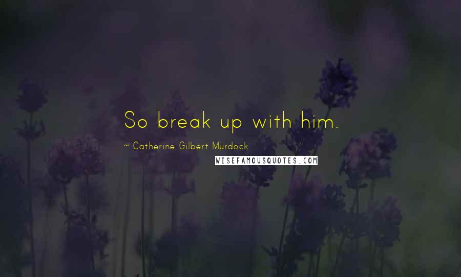 Catherine Gilbert Murdock quotes: So break up with him.