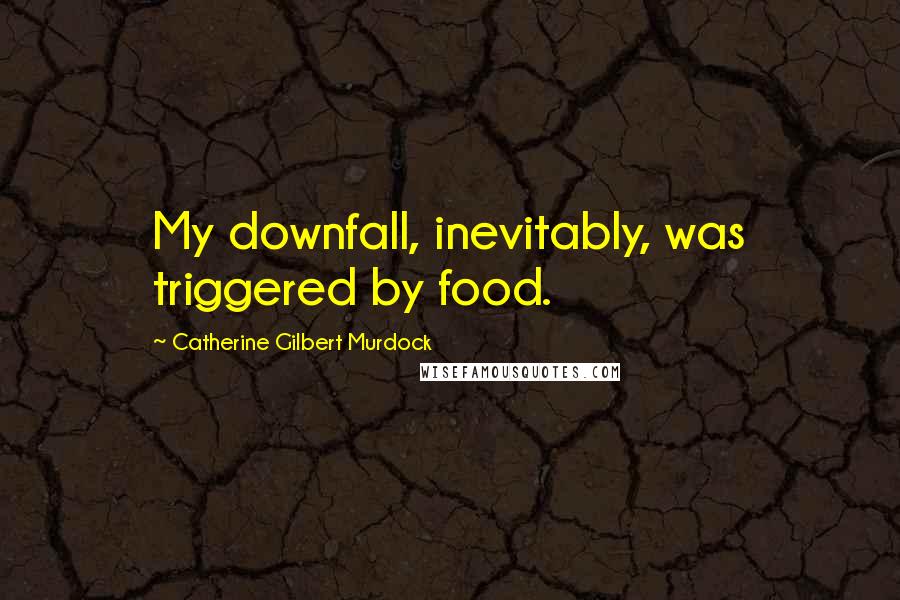 Catherine Gilbert Murdock quotes: My downfall, inevitably, was triggered by food.