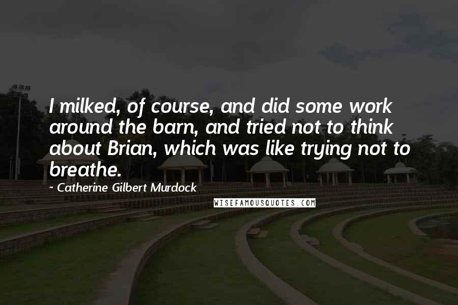 Catherine Gilbert Murdock quotes: I milked, of course, and did some work around the barn, and tried not to think about Brian, which was like trying not to breathe.