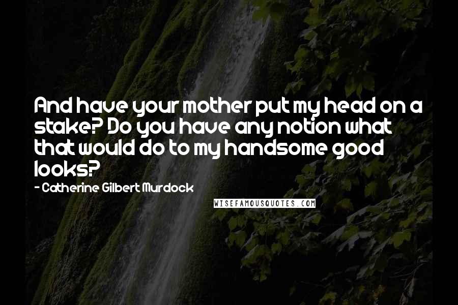 Catherine Gilbert Murdock quotes: And have your mother put my head on a stake? Do you have any notion what that would do to my handsome good looks?